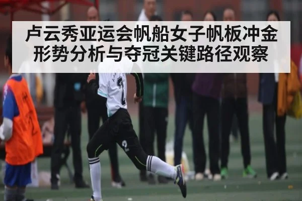 卢云秀亚运会帆船女子帆板冲金形势分析与夺冠关键路径观察
